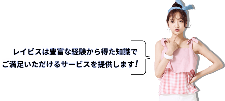 レイビスは豊富な経験から得た知識でご満足いただけるサービスを提供します！