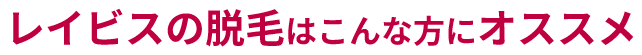 レイビスの脱毛はこんな方にオススメ