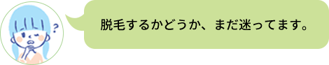 脱毛するかどうか、まだ迷ってます。