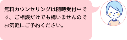 無料カウンセリングは随時受付中です。ご相談だけでも構いませんのでお気軽にご予約ください。